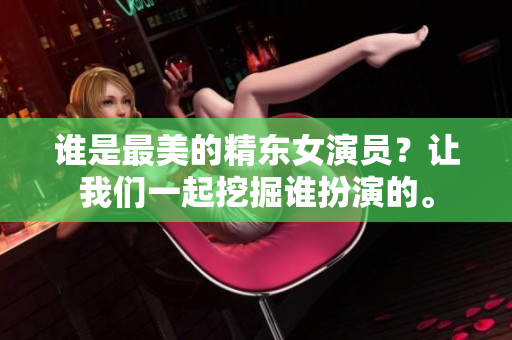 誰(shuí)是最美的精東女演員？讓我們一起挖掘誰(shuí)扮演的。