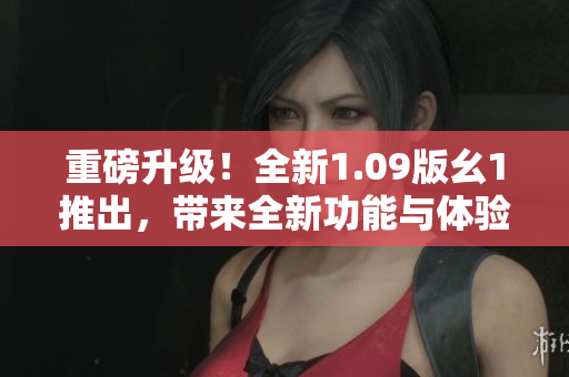 重磅升級(jí)！全新1.09版幺1推出，帶來全新功能與體驗(yàn)