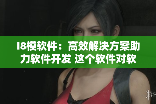 I8模軟件：高效解決方案助力軟件開發(fā) 這個(gè)軟件對(duì)軟件開發(fā)有很大的幫助