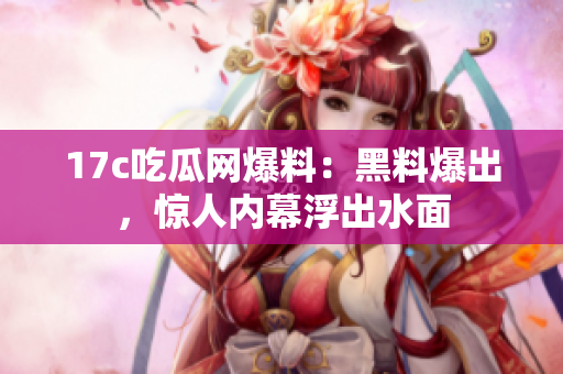 17c吃瓜網(wǎng)爆料：黑料爆出，驚人內(nèi)幕浮出水面