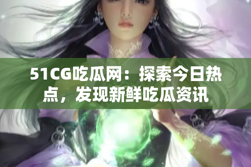 51CG吃瓜網(wǎng)：探索今日熱點(diǎn)，發(fā)現(xiàn)新鮮吃瓜資訊