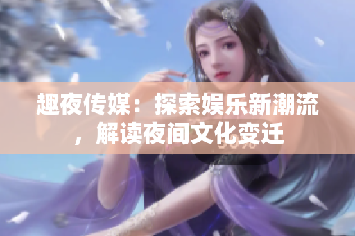 趣夜傳媒：探索娛樂新潮流，解讀夜間文化變遷