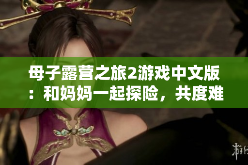 母子露營之旅2游戲中文版：和媽媽一起探險(xiǎn)，共度難忘時(shí)光