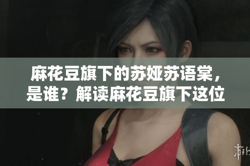 麻花豆旗下的蘇婭蘇語(yǔ)棠，是誰(shuí)？解讀麻花豆旗下這位新晉音樂(lè)人的故事