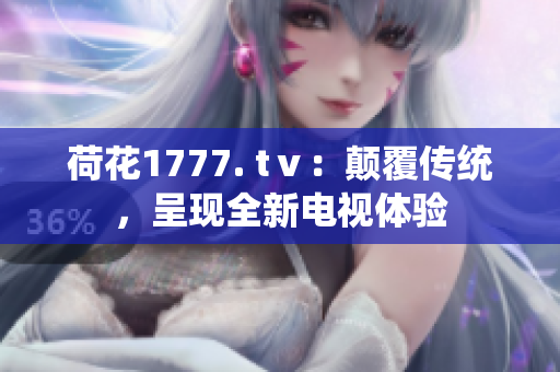 荷花1777. tⅴ：顛覆傳統(tǒng)，呈現(xiàn)全新電視體驗