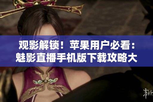 觀影解鎖！蘋果用戶必看：魅影直播手機版下載攻略大揭秘