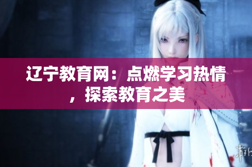 遼寧教育網(wǎng)：點(diǎn)燃學(xué)習(xí)熱情，探索教育之美