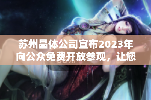 蘇州晶體公司宣布2023年向公眾免費開放參觀，讓您深入了解先進工藝和科技創(chuàng)新！