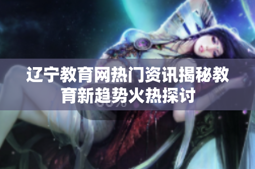 遼寧教育網(wǎng)熱門資訊揭秘教育新趨勢火熱探討