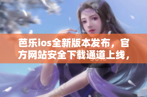 芭樂ios全新版本發(fā)布，官方網(wǎng)站安全下載通道上線，立即查看如何獲取最新安裝包