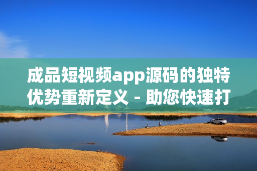 成品短視頻app源碼的獨(dú)特優(yōu)勢重新定義 - 助您快速打造個(gè)性化短視頻平臺