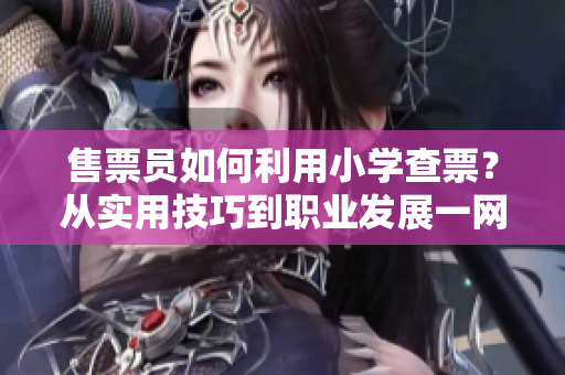 售票員如何利用小學(xué)查票？從實(shí)用技巧到職業(yè)發(fā)展一網(wǎng)打盡