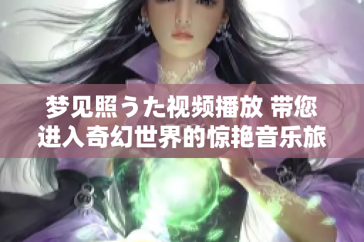 夢見照うた視頻播放 帶您進(jìn)入奇幻世界的驚艷音樂旅程