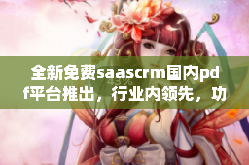 全新免費(fèi)saascrm國內(nèi)pdf平臺推出，行業(yè)內(nèi)領(lǐng)先，功能強(qiáng)大