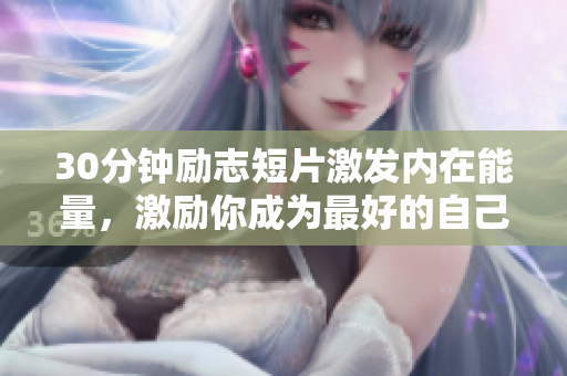 30分鐘勵(lì)志短片激發(fā)內(nèi)在能量，激勵(lì)你成為最好的自己!