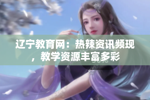 遼寧教育網(wǎng)：熱辣資訊頻現(xiàn)，教學資源豐富多彩