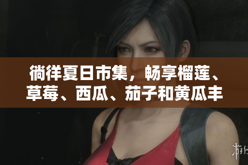 徜徉夏日市集，暢享榴蓮、草莓、西瓜、茄子和黃瓜豐盛滋味