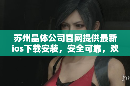 蘇州晶體公司官網(wǎng)提供最新ios下載安裝，安全可靠，歡迎體驗(yàn)！