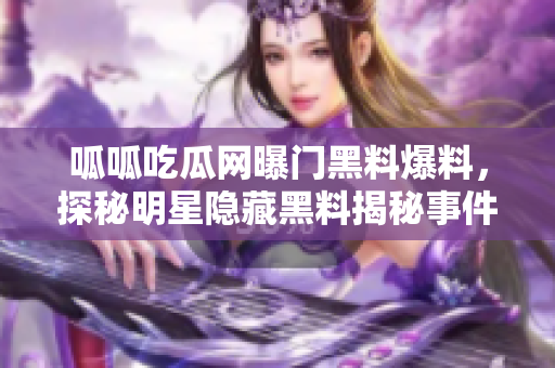呱呱吃瓜網(wǎng)曝門黑料爆料，探秘明星隱藏黑料揭秘事件