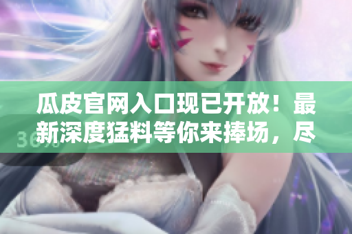 瓜皮官網(wǎng)入口現(xiàn)已開放！最新深度猛料等你來捧場(chǎng)，盡在瓜皮爆料網(wǎng)官網(wǎng)首頁入口！