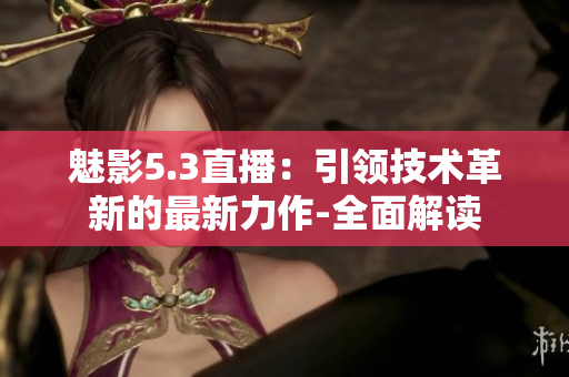 魅影5.3直播：引領技術(shù)革新的最新力作-全面解讀