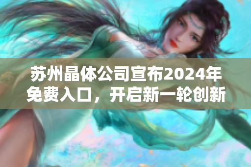 蘇州晶體公司宣布2024年免費入口，開啟新一輪創(chuàng)新發(fā)展篇章