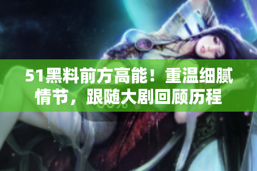 51黑料前方高能！重溫細膩情節(jié)，跟隨大劇回顧歷程