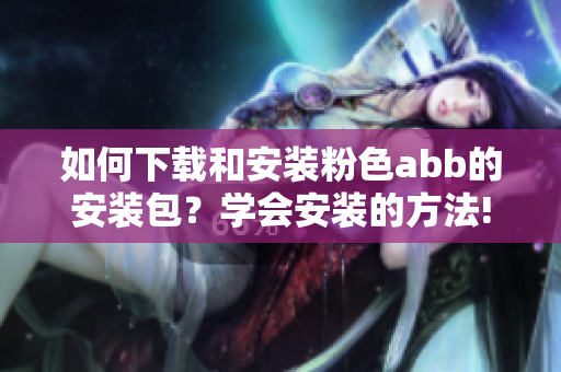 如何下載和安裝粉色abb的安裝包？學(xué)會安裝的方法!