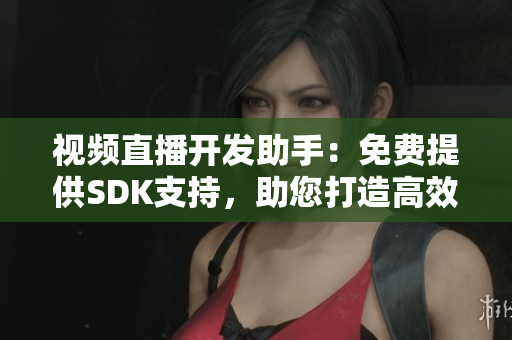 視頻直播開發(fā)助手：免費(fèi)提供SDK支持，助您打造高效直播應(yīng)用
