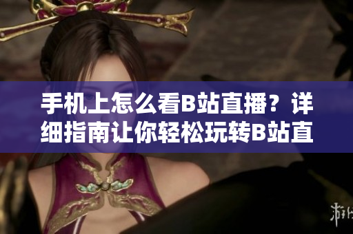 手機(jī)上怎么看B站直播？詳細(xì)指南讓你輕松玩轉(zhuǎn)B站直播平臺(tái)