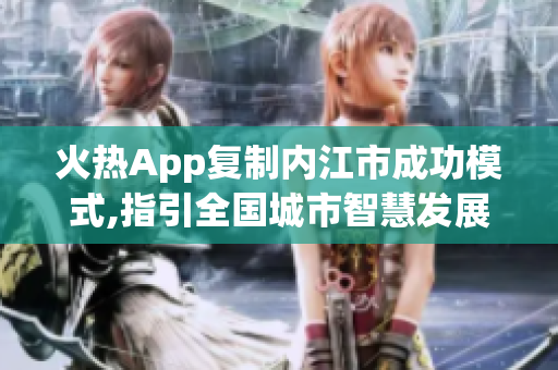 火熱App復制內(nèi)江市成功模式,指引全國城市智慧發(fā)展