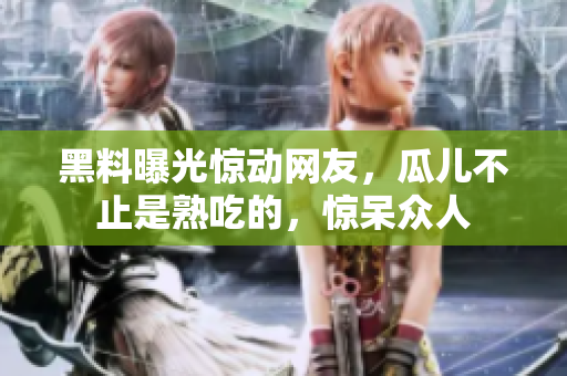 黑料曝光驚動網(wǎng)友，瓜兒不止是熟吃的，驚呆眾人