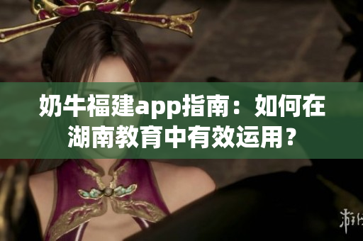 奶牛福建app指南：如何在湖南教育中有效運(yùn)用？