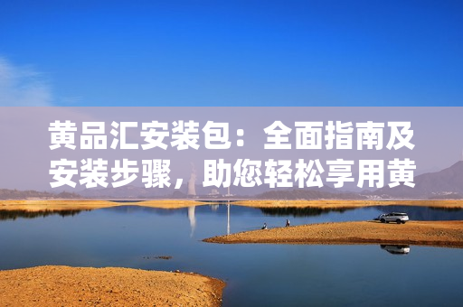 黃品匯安裝包：全面指南及安裝步驟，助您輕松享用黃品匯服務(wù)