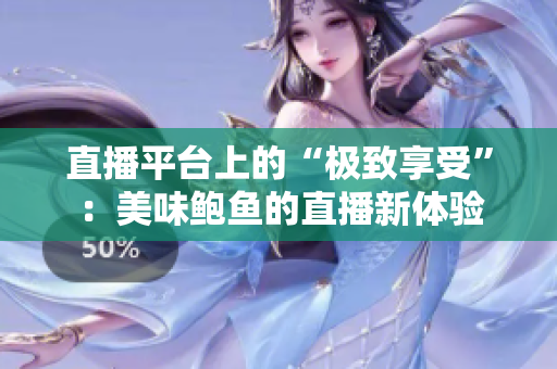 直播平臺(tái)上的“極致享受”：美味鮑魚(yú)的直播新體驗(yàn)