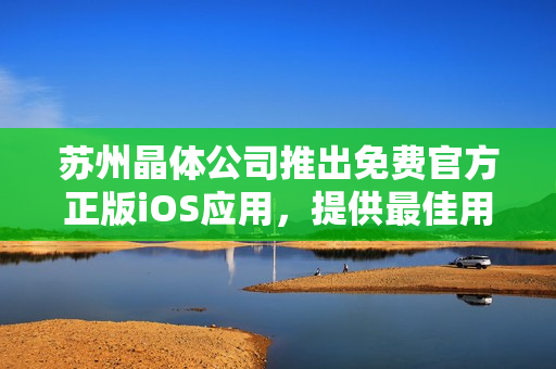 蘇州晶體公司推出免費(fèi)官方正版iOS應(yīng)用，提供最佳用戶(hù)體驗(yàn)