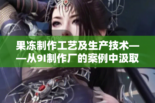 果凍制作工藝及生產(chǎn)技術(shù)——從9I制作廠(chǎng)的案例中汲取經(jīng)驗(yàn)