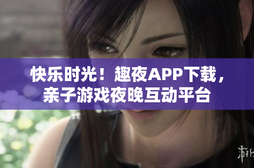 快樂(lè)時(shí)光！趣夜APP下載，親子游戲夜晚互動(dòng)平臺(tái)