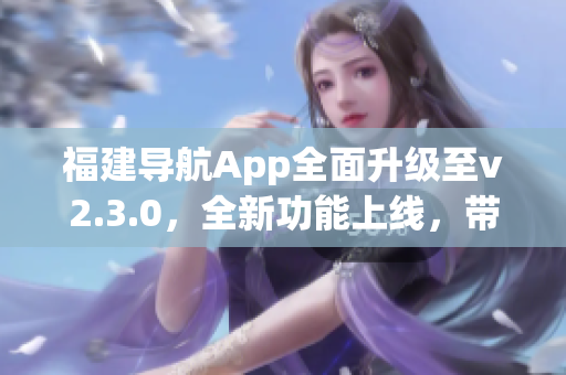 福建導(dǎo)航App全面升級(jí)至v2.3.0，全新功能上線，帶來(lái)更智能、更便捷的導(dǎo)航體驗(yàn)