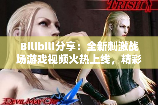 Bilibili分享：全新刺激戰(zhàn)場游戲視頻火熱上線，精彩內(nèi)容不容錯過