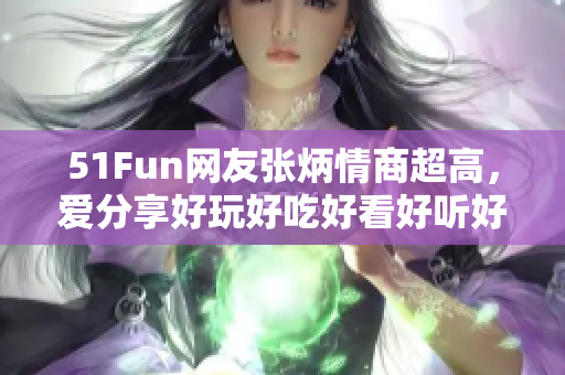 51Fun網(wǎng)友張炳情商超高，愛分享好玩好吃好看好聽好玗