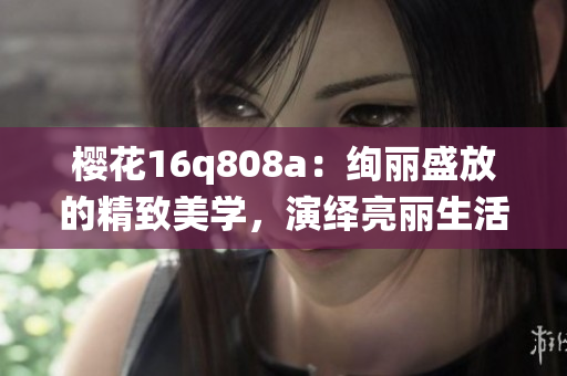 櫻花16q808a：絢麗盛放的精致美學(xué)，演繹亮麗生活美學(xué)的華美旗艦