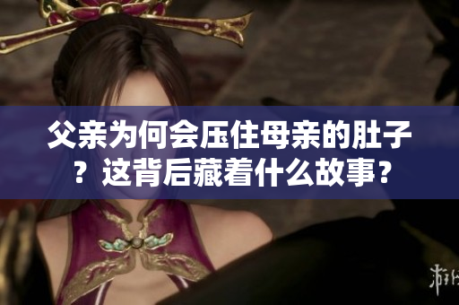 父親為何會(huì)壓住母親的肚子？這背后藏著什么故事？