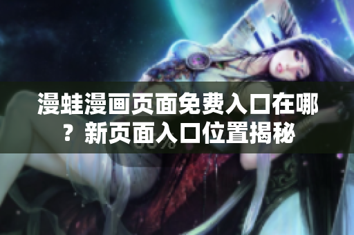 漫蛙漫畫頁(yè)面免費(fèi)入口在哪？新頁(yè)面入口位置揭秘