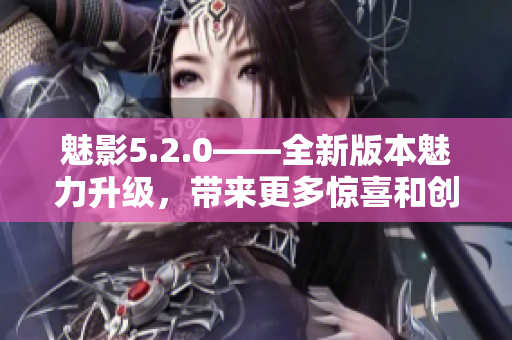 魅影5.2.0——全新版本魅力升級，帶來更多驚喜和創(chuàng)新