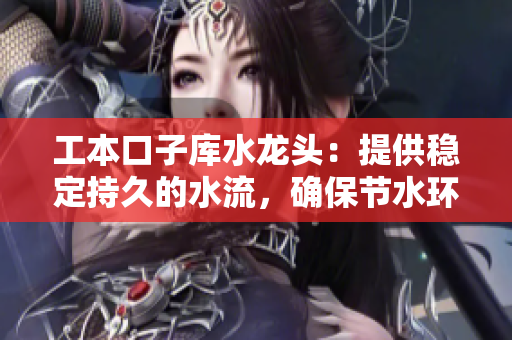 工本口子庫水龍頭：提供穩(wěn)定持久的水流，確保節(jié)水環(huán)保