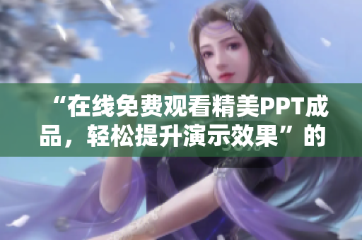 “在線免費觀看精美PPT成品，輕松提升演示效果”的網(wǎng)站 現(xiàn)已免費開放!