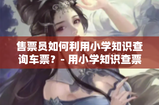 售票員如何利用小學知識查詢車票？- 用小學知識查票的竅門