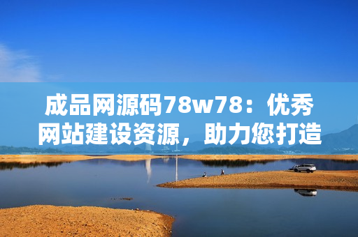 成品網(wǎng)源碼78w78：優(yōu)秀網(wǎng)站建設資源，助力您打造專業(yè)網(wǎng)站
