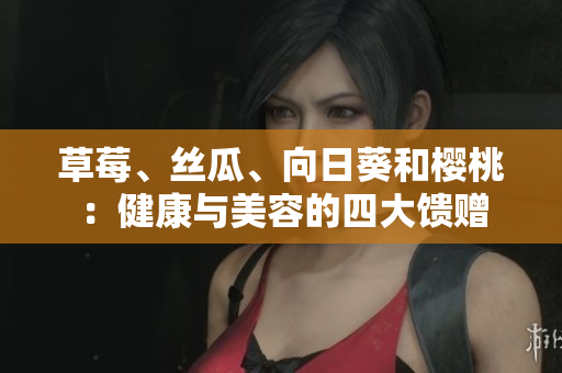 草莓、絲瓜、向日葵和櫻桃：健康與美容的四大饋贈(zèng)